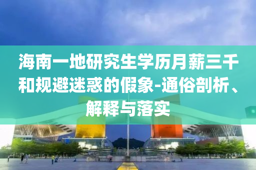 海南一地研究生学历月薪三千和规避迷惑的假象-通俗剖析、解释与落实