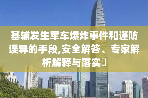 基辅发生军车爆炸事件和谨防误导的手段,安全解答、专家解析解释与落实​