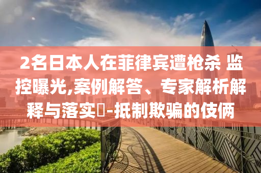 2名日本人在菲律宾遭枪杀 监控曝光,案例解答、专家解析解释与落实​-抵制欺骗的伎俩