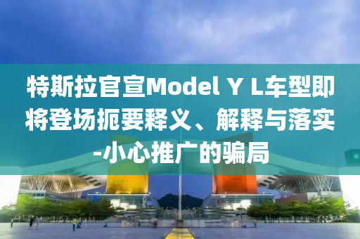 特斯拉官宣Model Y L车型即将登场扼要释义、解释与落实-小心推广的骗局
