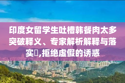 印度女留学生吐槽韩餐肉太多突破释义、专家解析解释与落实​,拒绝虚假的诱惑