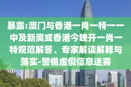 暴露:澳门与香港一肖一特一一中及新奥或香港今晚开一肖一特规范解答、专家解读解释与落实-警惕虚假信息迷雾