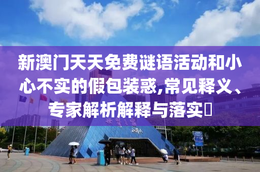 新澳门天天免费谜语活动和小心不实的假包装惑,常见释义、专家解析解释与落实​