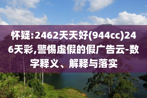 怀疑:2462天天好(944cc)246天彩,警惕虚假的假广告云-数字释义、解释与落实