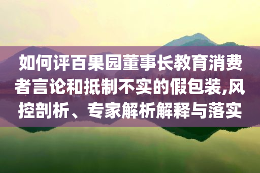 如何评百果园董事长教育消费者言论和抵制不实的假包装,风控剖析、专家解析解释与落实