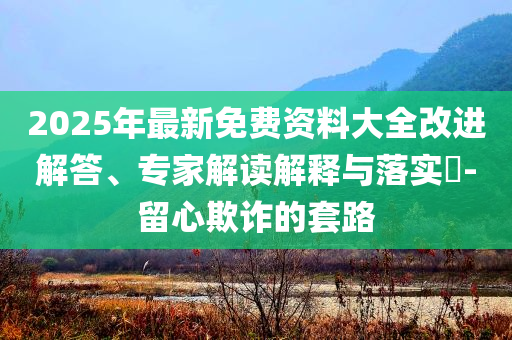 2025年最新免费资料大全改进解答、专家解读解释与落实​-留心欺诈的套路
