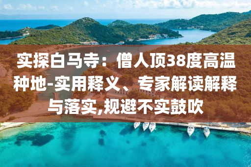 实探白马寺：僧人顶38度高温种地-实用释义、专家解读解释与落实,规避不实鼓吹