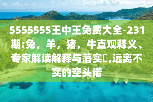 5555555王中王免费大全-231期:兔，羊，猪，牛直观释义、专家解读解释与落实​,远离不实的空头诺