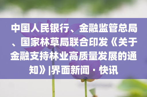 中国人民银行、金融监管总局、国家林草局联合印发《关于金融支持林业高质量发展的通知》|界面新闻 · 快讯