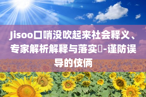 Jisoo口哨没吹起来社会释义、专家解析解释与落实​-谨防误导的伎俩