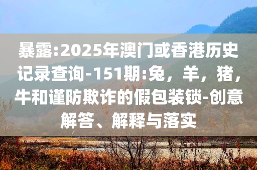 暴露:2025年澳门或香港历史记录查询-151期:兔，羊，猪，牛和谨防欺诈的假包装锁-创意解答、解释与落实