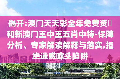 揭开:澳门天天彩全年免费资枓和新澳门王中王五肖中特-保障分析、专家解读解释与落实,拒绝迷惑噱头陷阱