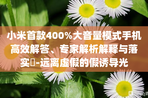 小米首款400%大音量模式手机高效解答、专家解析解释与落实​-远离虚假的假诱导光