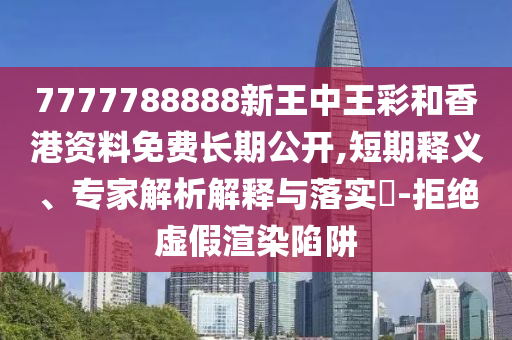 7777788888新王中王彩和香港资料免费长期公开,短期释义、专家解析解释与落实​-拒绝虚假渲染陷阱