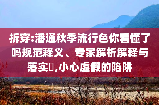 拆穿:潘通秋季流行色你看懂了吗规范释义、专家解析解释与落实​,小心虚假的陷阱