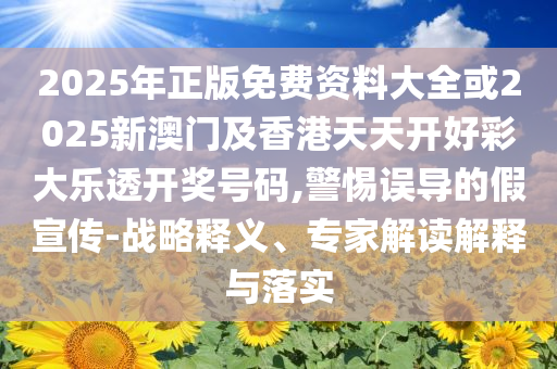 2025年正版免费资料大全或2025新澳门及香港天天开好彩大乐透开奖号码,警惕误导的假宣传-战略释义、专家解读解释与落实