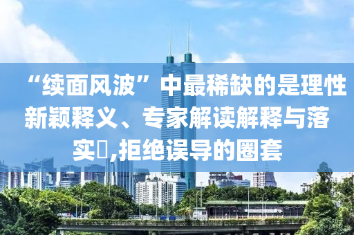 “续面风波”中最稀缺的是理性新颖释义、专家解读解释与落实​,拒绝误导的圈套