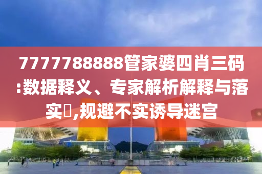 7777788888管家婆四肖三码:数据释义、专家解析解释与落实​,规避不实诱导迷宫