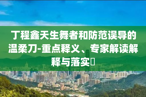 丁程鑫天生舞者和防范误导的温柔刀-重点释义、专家解读解释与落实​