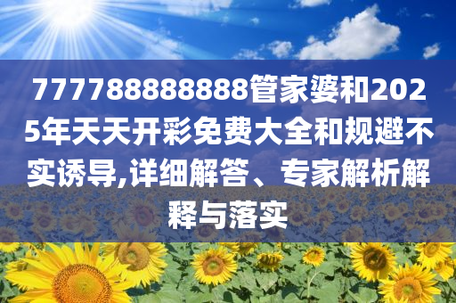 777788888888管家婆和2025年天天开彩免费大全和规避不实诱导,详细解答、专家解析解释与落实