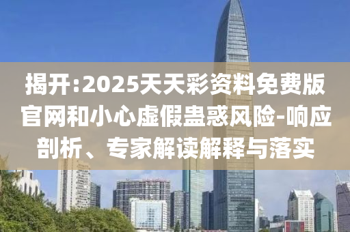 揭开:2025天天彩资料免费版官网和小心虚假蛊惑风险-响应剖析、专家解读解释与落实