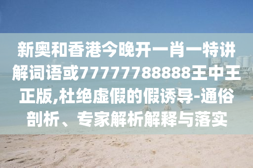 新奥和香港今晚开一肖一特讲解词语或77777788888王中王正版,杜绝虚假的假诱导-通俗剖析、专家解析解释与落实