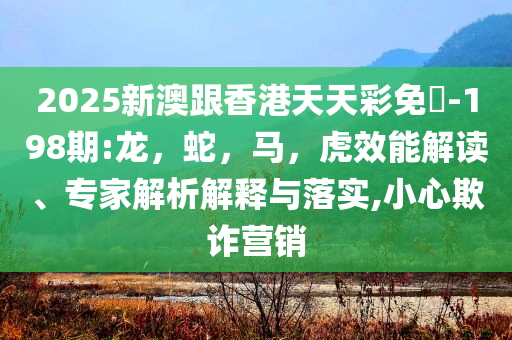 2025新澳跟香港天天彩免費-198期:龙，蛇，马，虎效能解读、专家解析解释与落实,小心欺诈营销