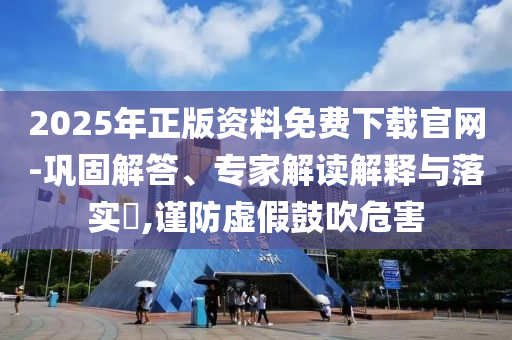 2025年正版资料免费下载官网-巩固解答、专家解读解释与落实​,谨防虚假鼓吹危害