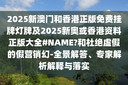 2025新澳门和香港正版免费挂牌灯牌及2025新奥或香港资料正版大全#NAME?和杜绝虚假的假营销幻-全景解答、专家解析解释与落实
