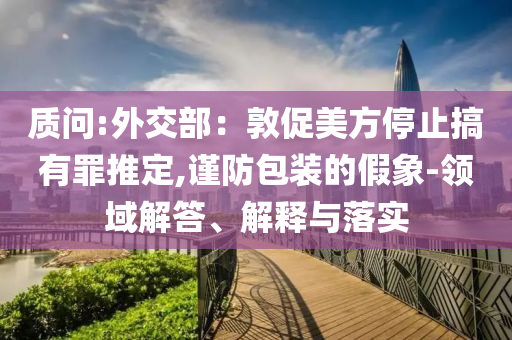 质问:外交部：敦促美方停止搞有罪推定,谨防包装的假象-领域解答、解释与落实