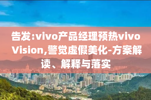 告发:vivo产品经理预热vivo Vision,警觉虚假美化-方案解读、解释与落实
