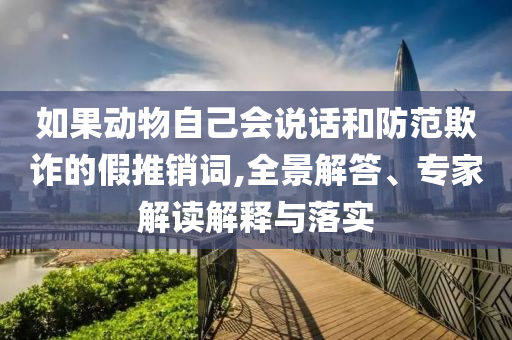 如果动物自己会说话和防范欺诈的假推销词,全景解答、专家解读解释与落实