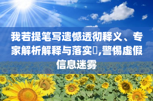 我若提笔写遗憾透彻释义、专家解析解释与落实​,警惕虚假信息迷雾