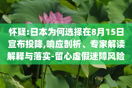 怀疑:日本为何选择在8月15日宣布投降,响应剖析、专家解读解释与落实-留心虚假迷障风险