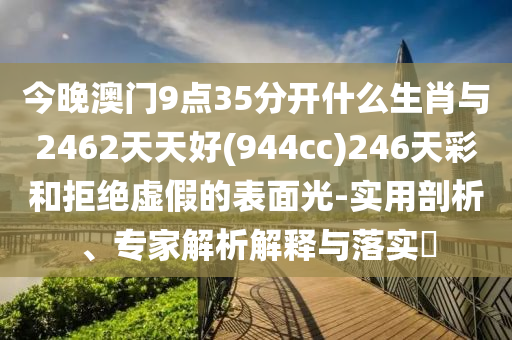 今晚澳门9点35分开什么生肖与2462天天好(944cc)246天彩和拒绝虚假的表面光-实用剖析、专家解析解释与落实​