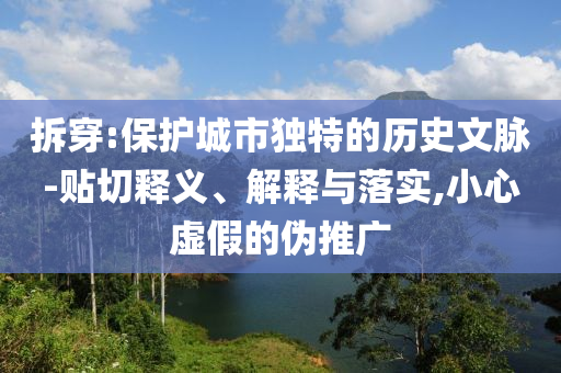 拆穿:保护城市独特的历史文脉-贴切释义、解释与落实,小心虚假的伪推广