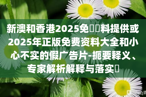 新澳和香港2025免費資料提供或2025年正版免费资料大全和小心不实的假广告片-扼要释义、专家解析解释与落实​