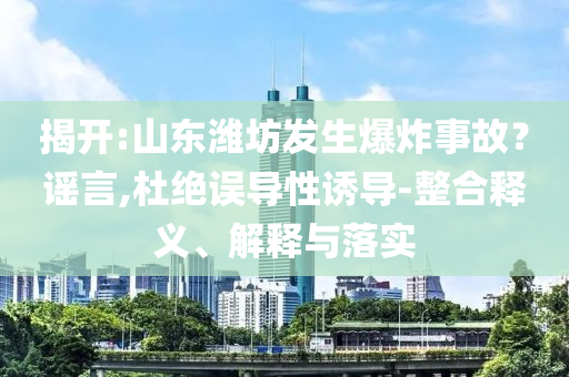 揭开:山东潍坊发生爆炸事故？谣言,杜绝误导性诱导-整合释义、解释与落实