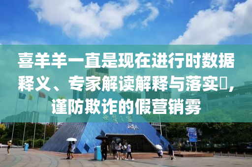 喜羊羊一直是现在进行时数据释义、专家解读解释与落实​,谨防欺诈的假营销雾