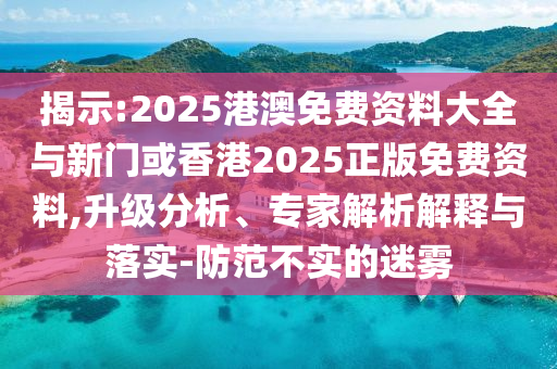 揭示:2025港澳免费资料大全与新门或香港2025正版免费资料,升级分析、专家解析解释与落实-防范不实的迷雾