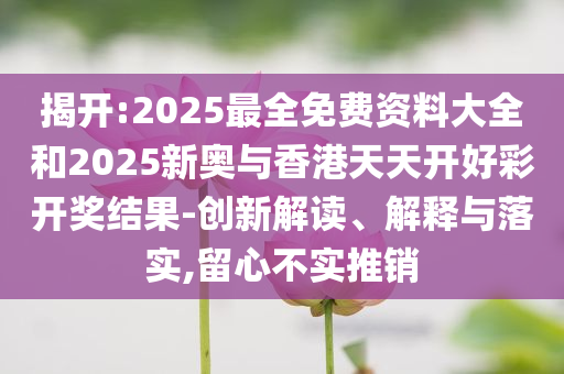 揭开:2025最全免费资料大全和2025新奥与香港天天开好彩开奖结果-创新解读、解释与落实,留心不实推销