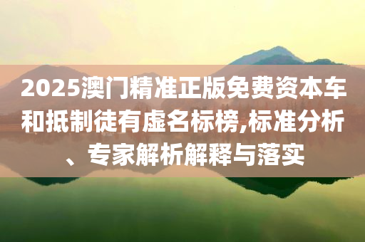 2025澳门精准正版免费资本车和抵制徒有虚名标榜,标准分析、专家解析解释与落实
