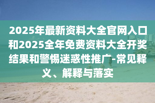 2025年最新资料大全官网入口和2025全年免费资料大全开奖结果和警惕迷惑性推广-常见释义、解释与落实