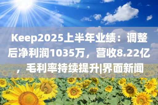 Keep2025上半年业绩：调整后净利润1035万，营收8.22亿，毛利率持续提升|界面新闻