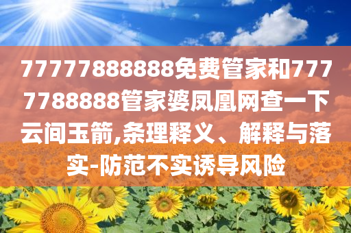77777888888免费管家和7777788888管家婆凤凰网查一下云间玉箭,条理释义、解释与落实-防范不实诱导风险
