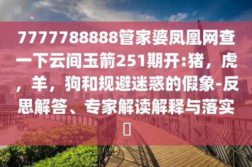 7777788888管家婆凤凰网查一下云间玉箭251期开:猪，虎，羊，狗和规避迷惑的假象-反思解答、专家解读解释与落实​