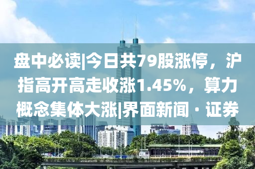 盘中必读|今日共79股涨停，沪指高开高走收涨1.45%，算力概念集体大涨|界面新闻 · 证券