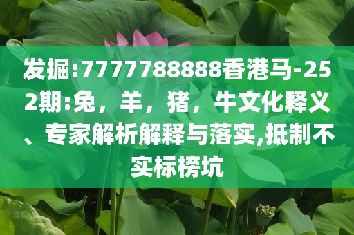 发掘:7777788888香港马-252期:兔，羊，猪，牛文化释义、专家解析解释与落实,抵制不实标榜坑