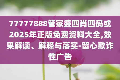 77777888管家婆四肖四码或2025年正版免费资料大全,效果解读、解释与落实-留心欺诈性广告