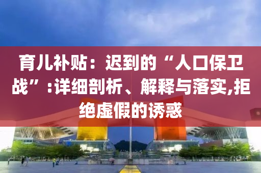 育儿补贴：迟到的“人口保卫战”:详细剖析、解释与落实,拒绝虚假的诱惑